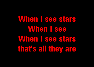 When I see stars
When I see

When I see stars
that's all they are