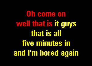 Oh come on
well that is it guys

that is all
five minutes in
and I'm bored again