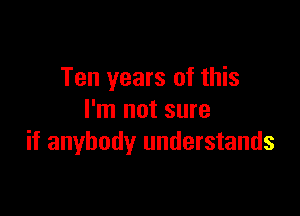 Ten years of this

I'm not sure
if anybody understands