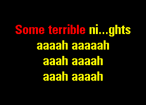 Some terrible ni...ghts
aaaah aaaaah

aaah aaaah
aaah aaaah