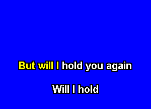 But will I hold you again

Will I hold