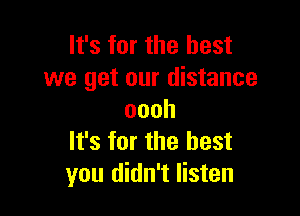 It's for the best
we get our distance

oooh
It's for the best
you didn't listen