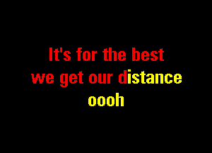 It's for the best

we get our distance
oooh