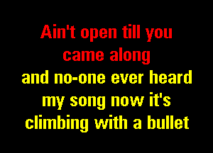 Ain't open till you
came along
and no-one ever heard
my song now it's
climbing with a bullet