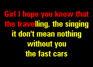 Girl I hope you know that
the travelling, the singing
it don't mean nothing
without you
the fast cars