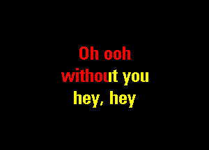 0h ooh

without you
hey,hey