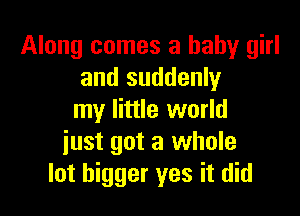 Along comes a baby girl
and suddenly

my little world
iust got a whole
lot bigger yes it did