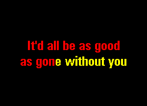 It'd all be as good

as gone without you