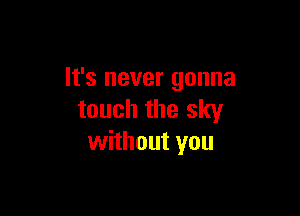 It's never gonna

touch the sky
without you