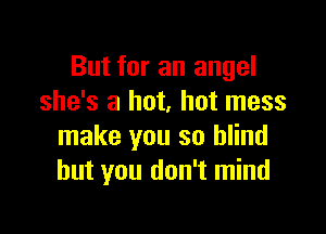 But for an angel
she's a hot, hot mess

make you so blind
but you don't mind