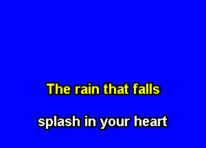 The rain that falls

splash in your heart