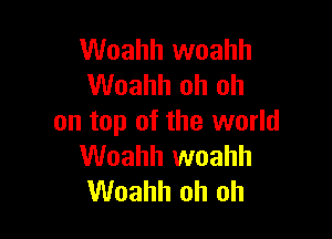 Woahh woahh
Woahh oh oh

on top of the world
Woahh woahh
Woahh oh oh