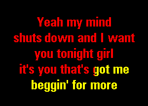 Yeah my mind
shuts down and I want
you tonight girl
it's you that's got me
heggin' for more