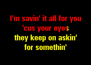 I'm savin' it all for you
'cus your eyes

they keep on askin'
for somethin'