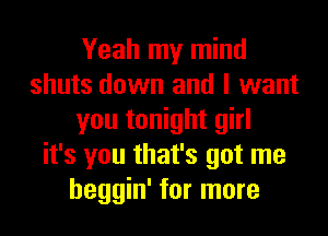 Yeah my mind
shuts down and I want
you tonight girl
it's you that's got me
heggin' for more