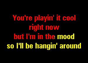 You're playin' it cool
right now

but I'm in the mood
so I'll be hangin' around