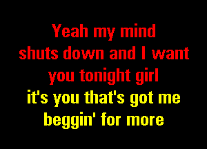 Yeah my mind
shuts down and I want
you tonight girl
it's you that's got me
heggin' for more