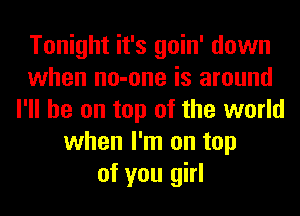 Tonight it's goin' down
when no-one is around
I'll be on top of the world
when I'm on top
of you girl