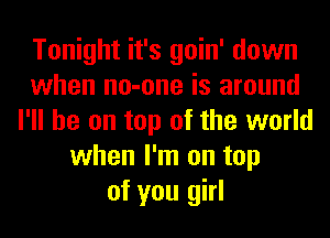 Tonight it's goin' down
when no-one is around
I'll be on top of the world
when I'm on top
of you girl