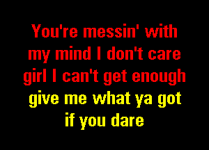 You're messin' with
my mind I don't care
girl I can't get enough
give me what ya got
if you dare