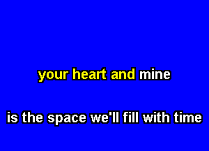 your heart and mine

is the space we'll fill with time