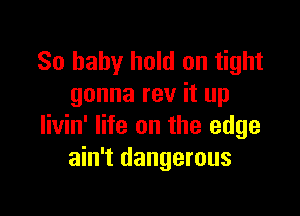 80 baby hold on tight
gonna rev it up

livin' life on the edge
ain't dangerous