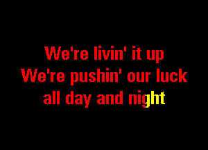 We're Iivin' it up

We're pushin' our luck
all day and night