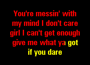 You're messin' with
my mind I don't care
girl I can't get enough
give me what ya got
if you dare