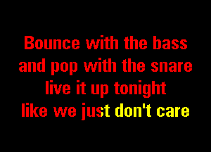 Bounce with the bass
and pop with the snare
live it up tonight
like we iust don't care