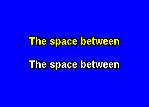 The space between

The space between