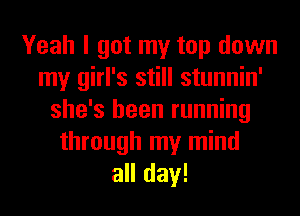 Yeah I got my top down
my girl's still stunnin'
she's been running
through my mind
all day!