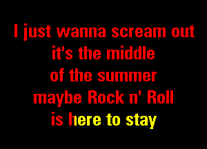 I iust wanna scream out
it's the middle

of the summer
maybe Rock n' Roll
is here to stay