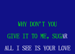 WHY DOW T YOU
GIVE IT TO ME, SUGAR
ALL I SEE IS YOUR LOVE