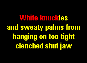 White knuckles
and sweaty palms from
hanging on too tight
clenched shut iaw
