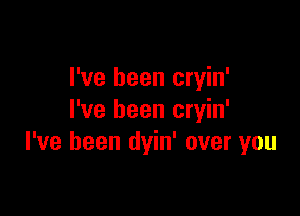 I've been cryin'

I've been cryin'
I've been dyin' over you