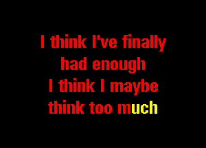 I think I've finally
had enough

I think I maybe
think too much