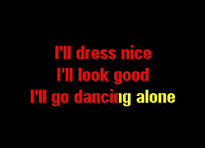 I'll dress nice

I'll look good
I'll go dancing alone