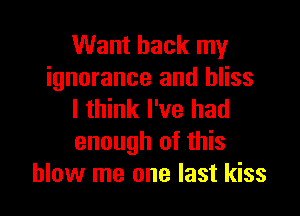 Want back my
ignorance and bliss

I think I've had
enough of this
blow me one last kiss