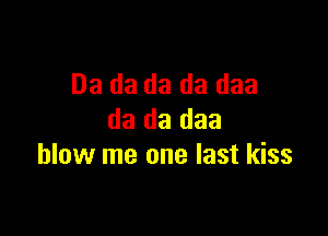 03 da da da daa

da da daa
blow me one last kiss