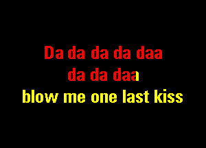 03 da da da daa

da da daa
blow me one last kiss