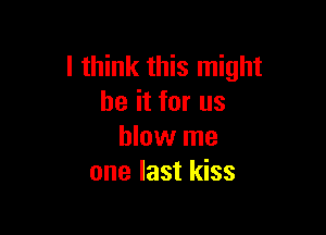 I think this might
be it for us

blow me
one last kiss