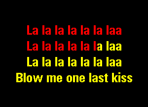La la la la la la laa
La la la la la la laa

La la la la la la Iaa
Blow me one last kiss