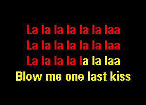 La la la la la la laa
La la la la la la laa

La la la la la la Iaa
Blow me one last kiss