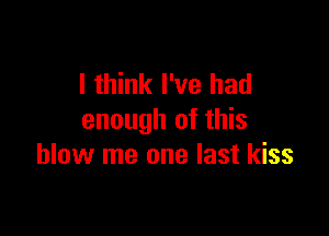 I think I've had

enough of this
blow me one last kiss