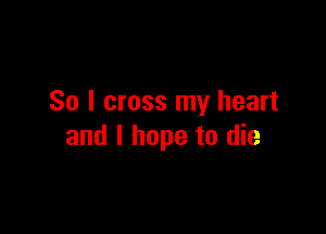 So I cross my heart

and I hope to die