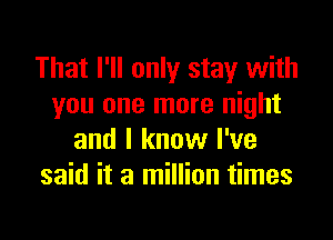 That I'll only stay with
you one more night

and I know I've
said it a million times