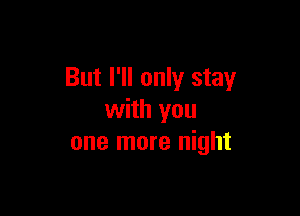 But I'll only stay

with you
one more night