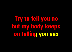 Try to tell you no

but my body keeps
on telling you yes