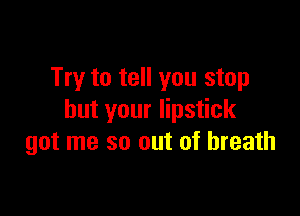 Try to tell you stop

but your lipstick
got me so out of breath