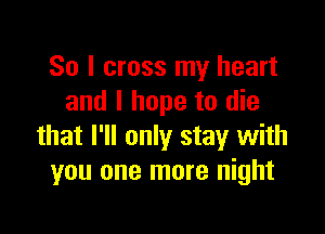 So I cross my heart
and I hope to die

that I'll only stay with
you one more night